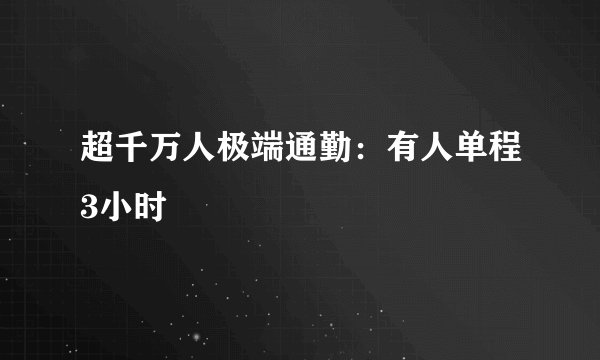 超千万人极端通勤：有人单程3小时