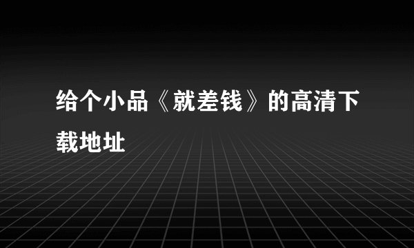 给个小品《就差钱》的高清下载地址