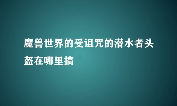 魔兽世界的受诅咒的潜水者头盔在哪里搞