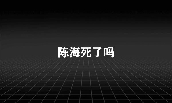 陈海死了吗