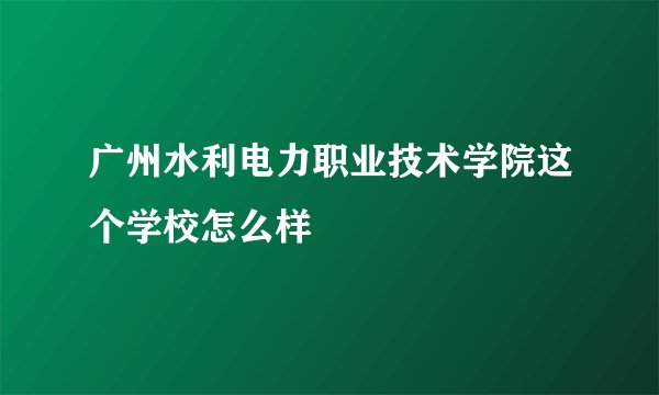 广州水利电力职业技术学院这个学校怎么样