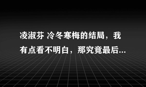 凌淑芬 冷冬寒梅的结局，我有点看不明白，那究竟最后女主有没有和男主在一起？？