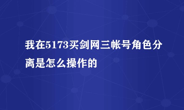 我在5173买剑网三帐号角色分离是怎么操作的
