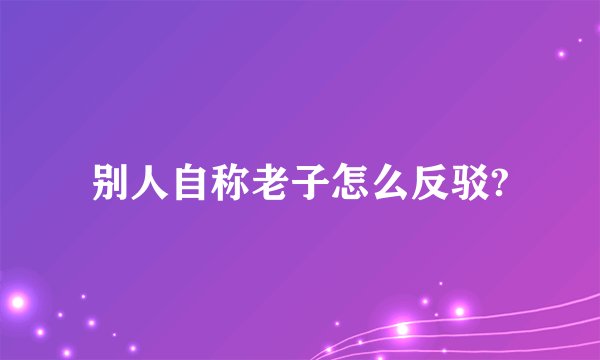别人自称老子怎么反驳?