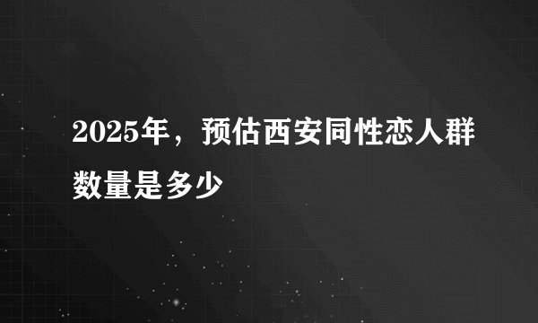 2025年，预估西安同性恋人群数量是多少