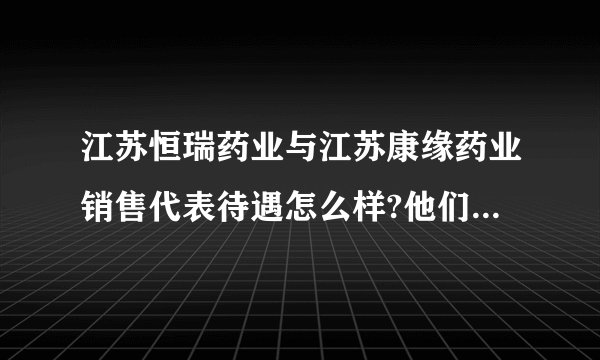 江苏恒瑞药业与江苏康缘药业销售代表待遇怎么样?他们公司的药好做不?