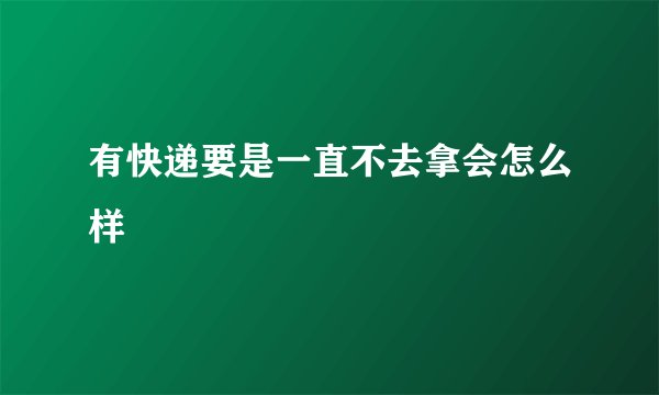 有快递要是一直不去拿会怎么样