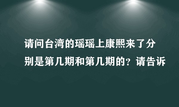 请问台湾的瑶瑶上康熙来了分别是第几期和第几期的？请告诉