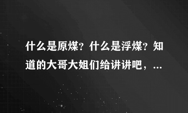 什么是原煤？什么是浮煤？知道的大哥大姐们给讲讲吧，谢谢了！