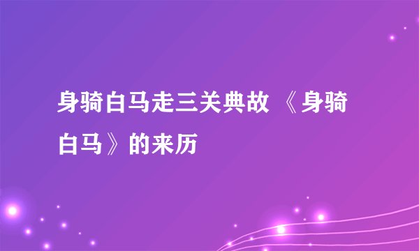 身骑白马走三关典故 《身骑白马》的来历