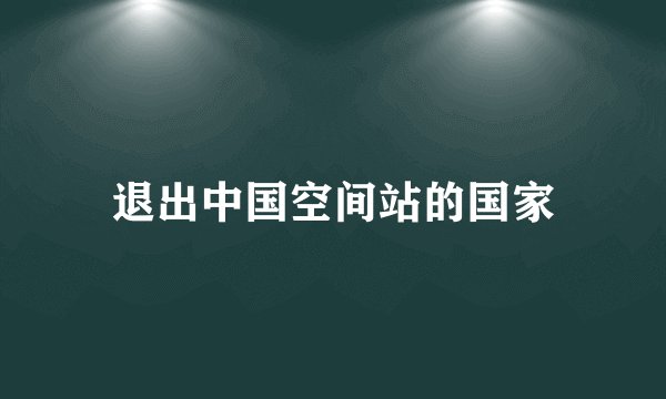 退出中国空间站的国家