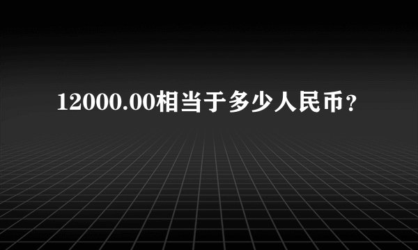 12000.00相当于多少人民币？