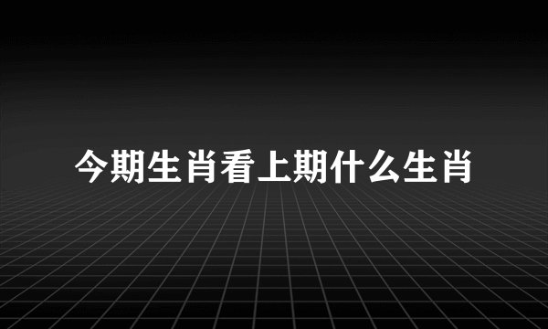 今期生肖看上期什么生肖