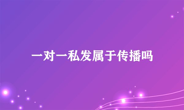 一对一私发属于传播吗