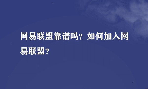 网易联盟靠谱吗？如何加入网易联盟？