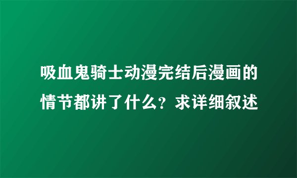 吸血鬼骑士动漫完结后漫画的情节都讲了什么？求详细叙述