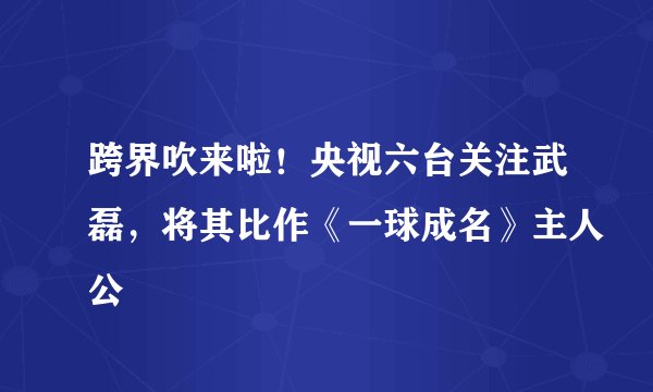 跨界吹来啦！央视六台关注武磊，将其比作《一球成名》主人公