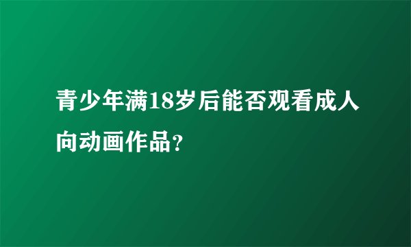 青少年满18岁后能否观看成人向动画作品？