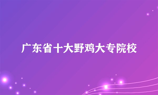广东省十大野鸡大专院校