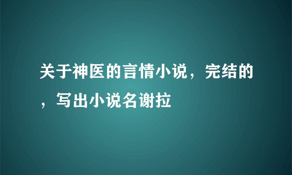 关于神医的言情小说，完结的，写出小说名谢拉