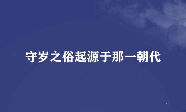 守岁之俗起源于那一朝代
