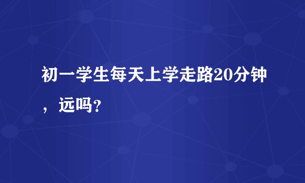 初一学生每天上学走路20分钟，远吗？