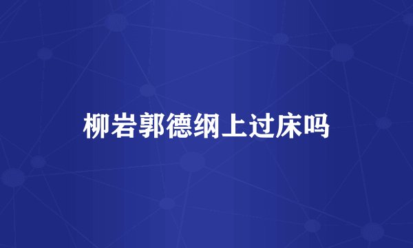 柳岩郭德纲上过床吗