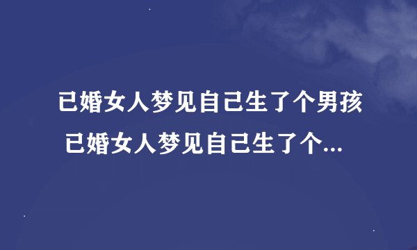 已婚女人梦见自己生了个男孩 已婚女人梦见自己生了个男孩好不好