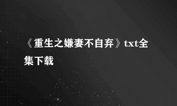 《重生之嫌妻不自弃》txt全集下载