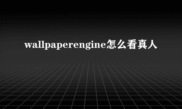 wallpaperengine怎么看真人