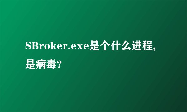 SBroker.exe是个什么进程,是病毒?