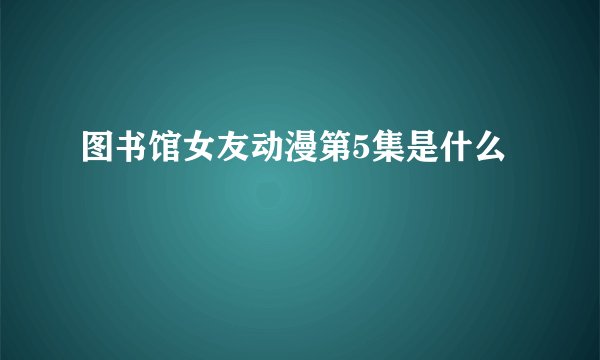 图书馆女友动漫第5集是什么