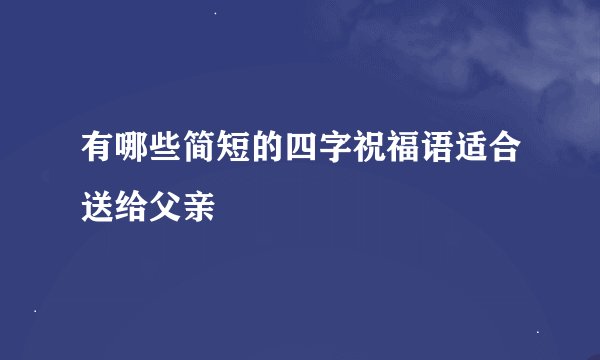 有哪些简短的四字祝福语适合送给父亲