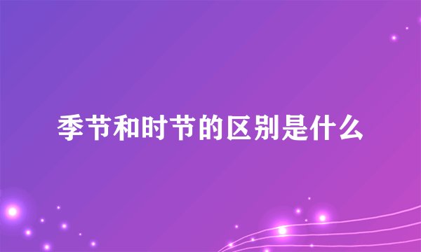 季节和时节的区别是什么