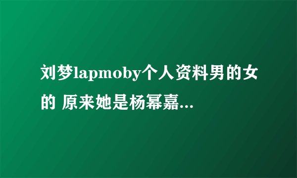 刘梦lapmoby个人资料男的女的 原来她是杨幂嘉行签约艺人