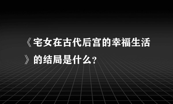 《宅女在古代后宫的幸福生活》的结局是什么？