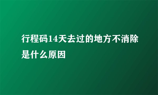 行程码14天去过的地方不消除是什么原因