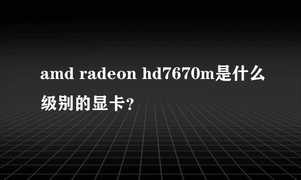 amd radeon hd7670m是什么级别的显卡？
