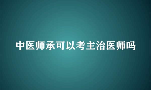 中医师承可以考主治医师吗