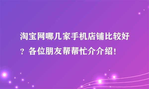 淘宝网哪几家手机店铺比较好？各位朋友帮帮忙介介绍！