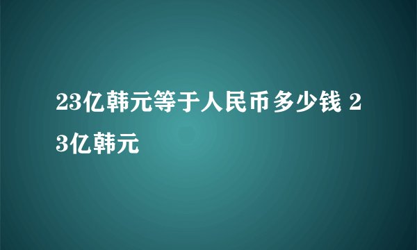 23亿韩元等于人民币多少钱 23亿韩元