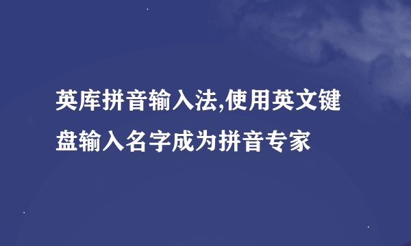 英库拼音输入法,使用英文键盘输入名字成为拼音专家