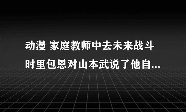 动漫 家庭教师中去未来战斗时里包恩对山本武说了他自己的什么秘密?
