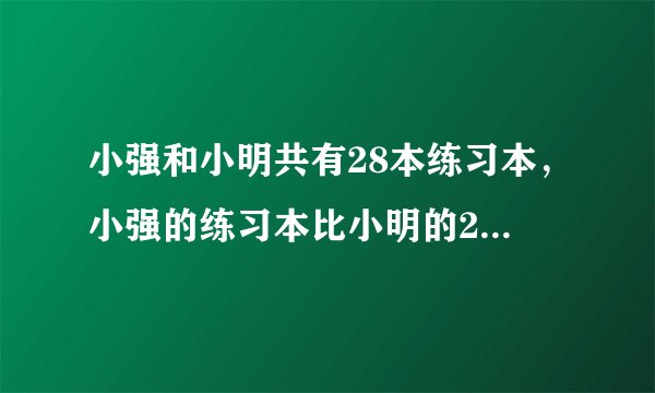 小强和小明共有28本练习本，小强的练习本比小明的2倍少2本，小强和小明各有多少本？（方程式）