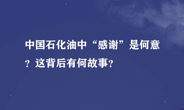 中国石化油中“感谢”是何意？这背后有何故事？