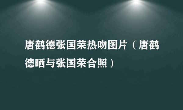 唐鹤德张国荣热吻图片（唐鹤德晒与张国荣合照）