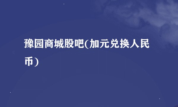 豫园商城股吧(加元兑换人民币)
