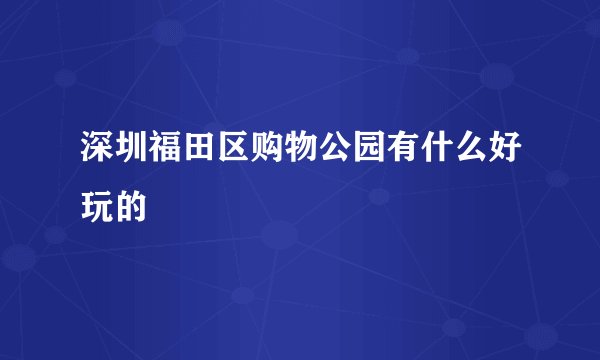 深圳福田区购物公园有什么好玩的