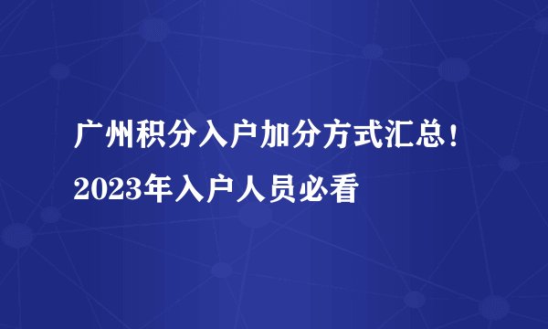 广州积分入户加分方式汇总！2023年入户人员必看
