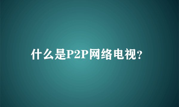 什么是P2P网络电视？